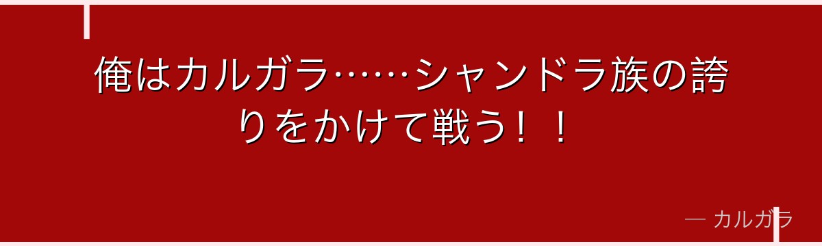 俺はカルガラ……シャンドラ族の誇りをかけて戦う！！
