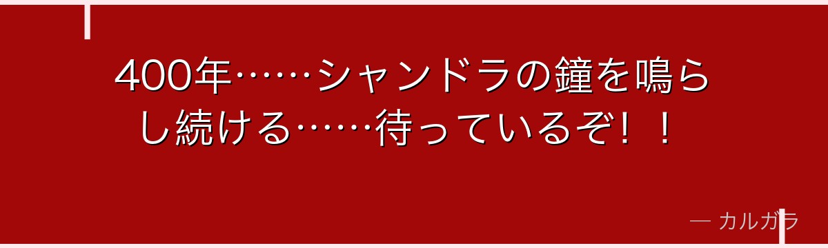 400年……シャンドラの鐘を鳴らし続ける……待っているぞ！！