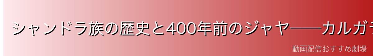 シャンドラ族の歴史と400年前のジャヤ——カルガラの生きた時代
