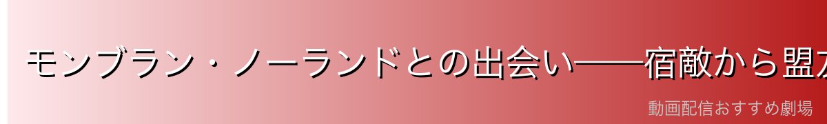 モンブラン・ノーランドとの出会い——宿敵から盟友へ