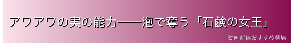 アワアワの実の能力——泡で奪う「石鹸の女王」