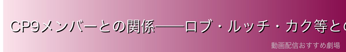 CP9メンバーとの関係——ロブ・ルッチ・カク等との絆