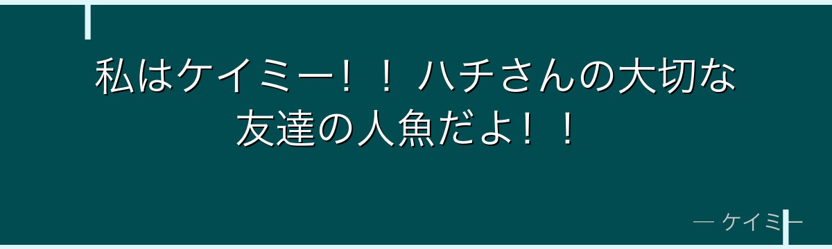 私はケイミー!!ハチさんの大切な友達の人魚だよ!!