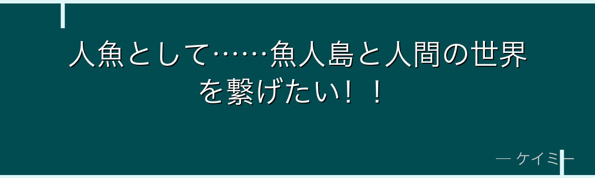 人魚として……魚人島と人間の世界を繋げたい!!