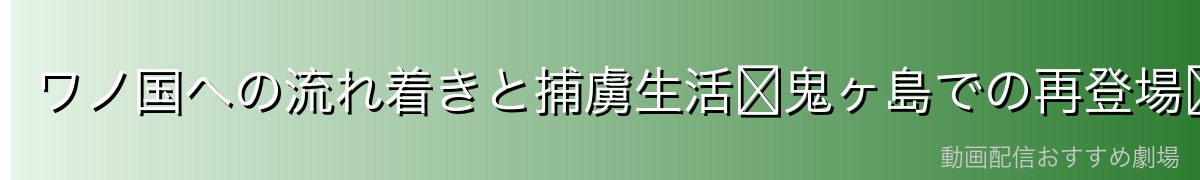 ワノ国への流れ着きと捕虜生活〜鬼ヶ島での再登場〜