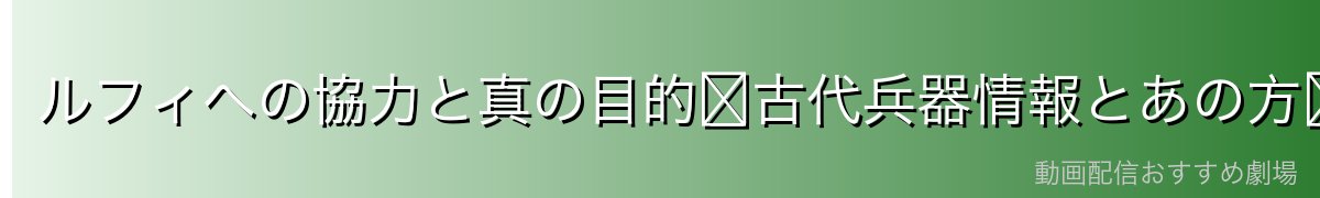 ルフィへの協力と真の目的〜古代兵器情報とあの方〜