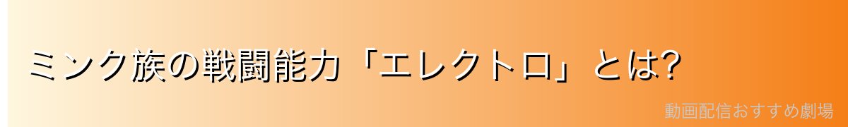 ミンク族の戦闘能力「エレクトロ」とは?