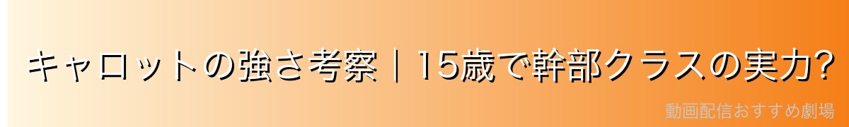 キャロットの強さ考察|15歳で幹部クラスの実力?