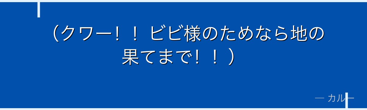 (クワー!!ビビ様のためなら地の果てまで!!)