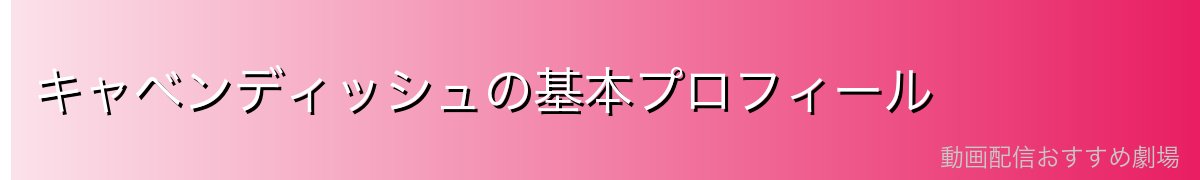 キャベンディッシュの基本プロフィール