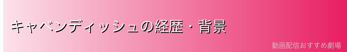 キャベンディッシュの経歴・背景
