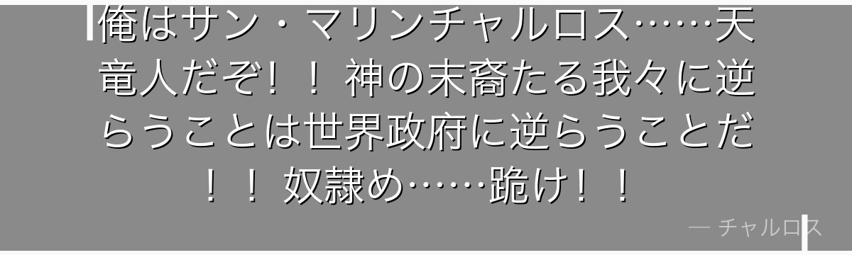 俺はサン・マリンチャルロス……天竜人だぞ!!神の末裔たる我々に逆らうことは世界政府に逆らうことだ!!奴隷め……跪け!!