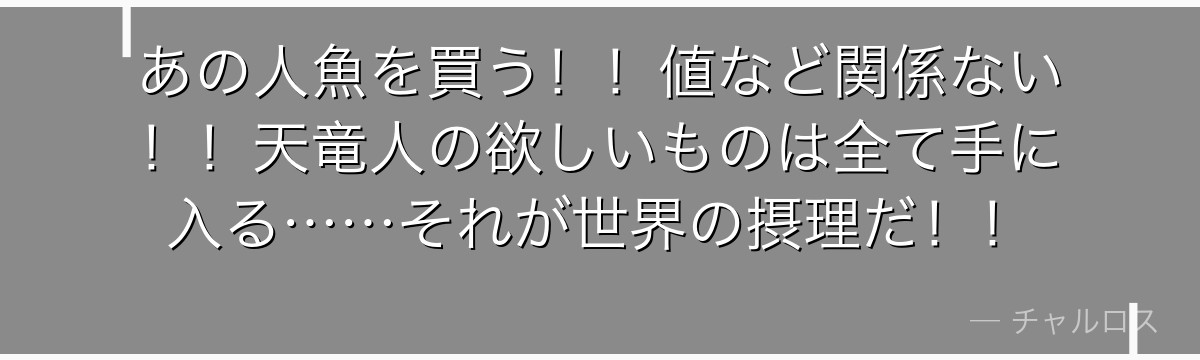 あの人魚を買う!!値など関係ない!!天竜人の欲しいものは全て手に入る……それが世界の摂理だ!!