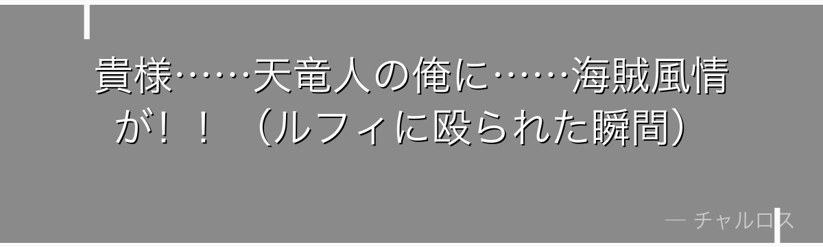 貴様……天竜人の俺に……海賊風情が!!(ルフィに殴られた瞬間)