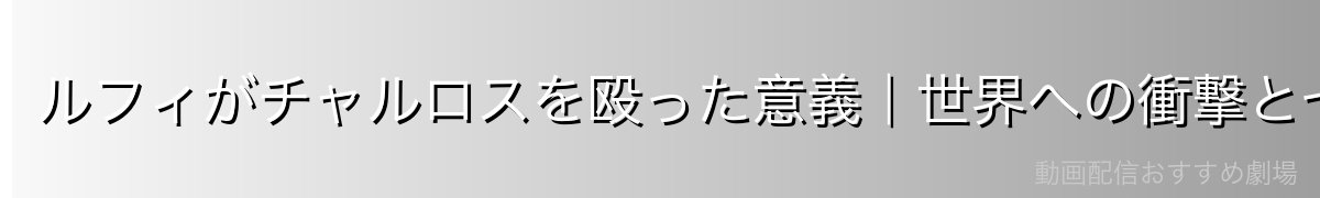 ルフィがチャルロスを殴った意義|世界への衝撃と七武海・海軍大将の参上