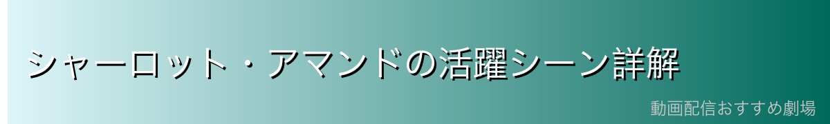 シャーロット・アマンドの活躍シーン詳解