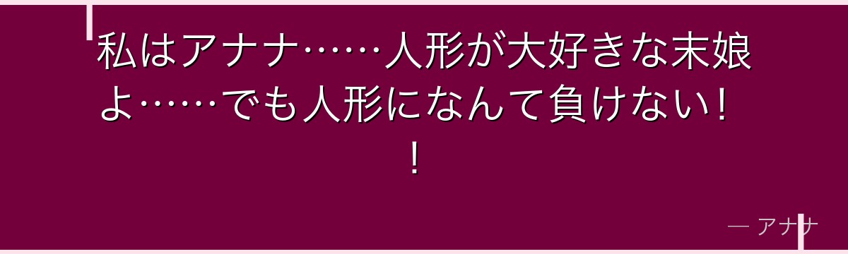 私はアナナ……人形が大好きな末娘よ……でも人形になんて負けない！！