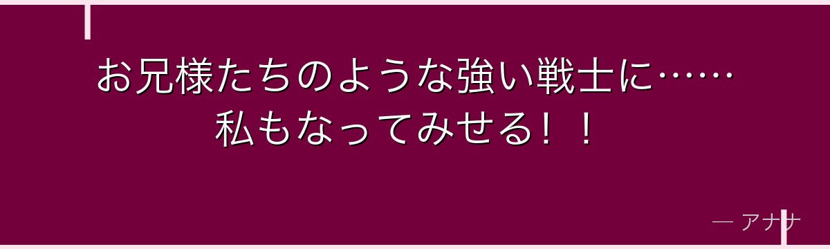 お兄様たちのような強い戦士に……私もなってみせる！！