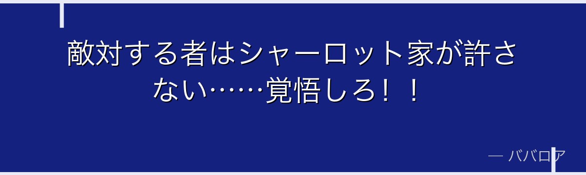 敵対する者はシャーロット家が許さない……覚悟しろ！！