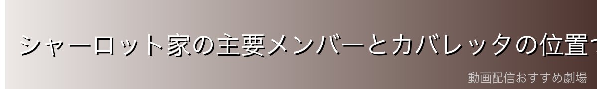 シャーロット家の主要メンバーとカバレッタの位置づけ