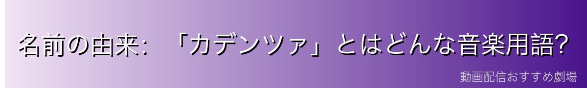名前の由来:「カデンツァ」とはどんな音楽用語?