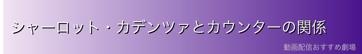 シャーロット・カデンツァとカウンターの関係