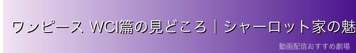 ワンピース WCI篇の見どころ|シャーロット家の魅力