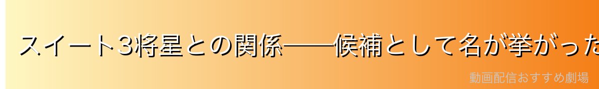 スイート3将星との関係——候補として名が挙がった理由