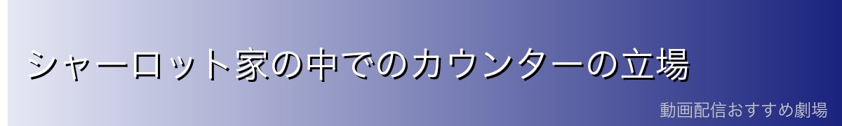 シャーロット家の中でのカウンターの立場