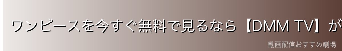 ワンピースを今すぐ無料で見るなら【DMM TV】がイチオシ！