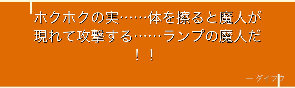 ホクホクの実……体を擦ると魔人が現れて攻撃する……ランプの魔人だ！！