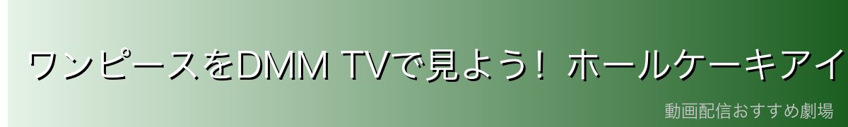 ワンピースをDMM TVで見よう！ホールケーキアイランド篇も配信中