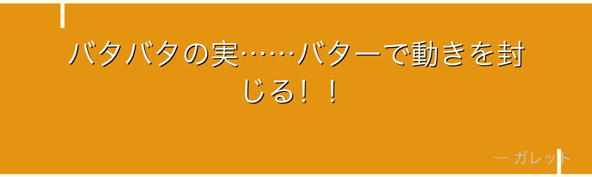バタバタの実……バターで動きを封じる！！