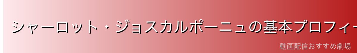シャーロット・ジョスカルポーニュの基本プロフィール