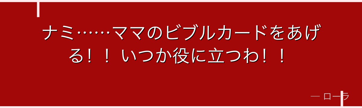 ナミ……ママのビブルカードをあげる！！いつか役に立つわ！！