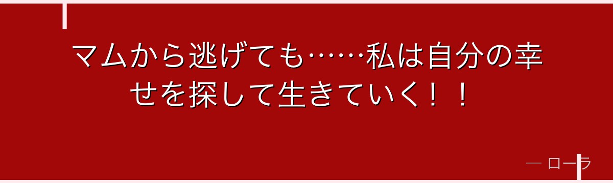 マムから逃げても……私は自分の幸せを探して生きていく！！