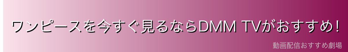 ワンピースを今すぐ見るならDMM TVがおすすめ！