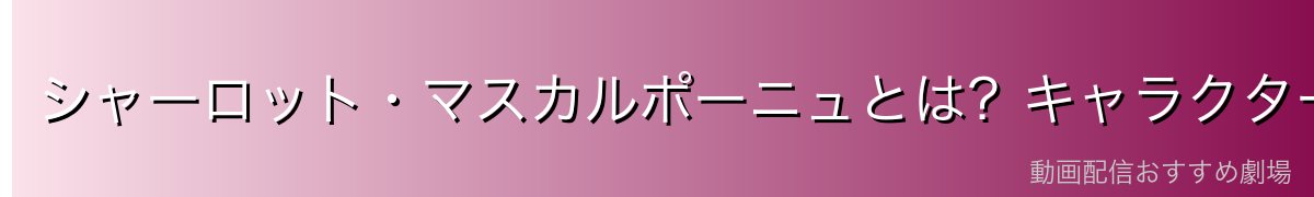 シャーロット・マスカルポーニュとは？キャラクター概要
