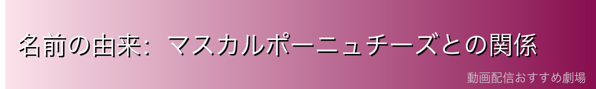 名前の由来：マスカルポーニュチーズとの関係