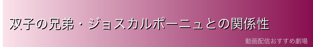 双子の兄弟・ジョスカルポーニュとの関係性