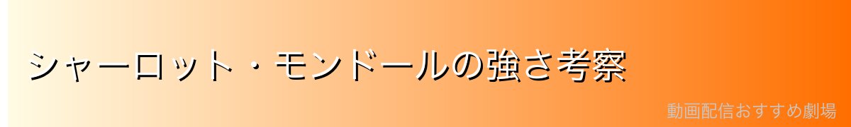 シャーロット・モンドールの強さ考察
