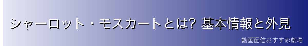 シャーロット・モスカートとは？基本情報と外見