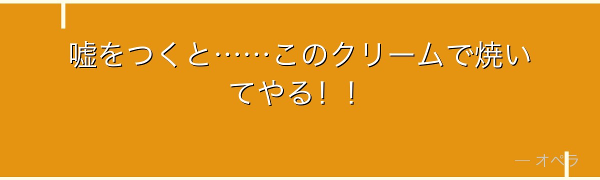 嘘をつくと……このクリームで焼いてやる！！