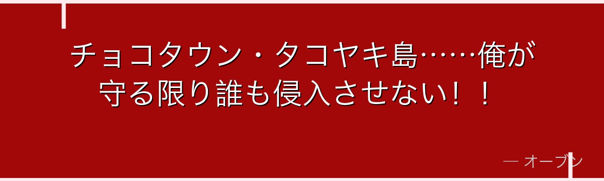 チョコタウン・タコヤキ島……俺が守る限り誰も侵入させない!!