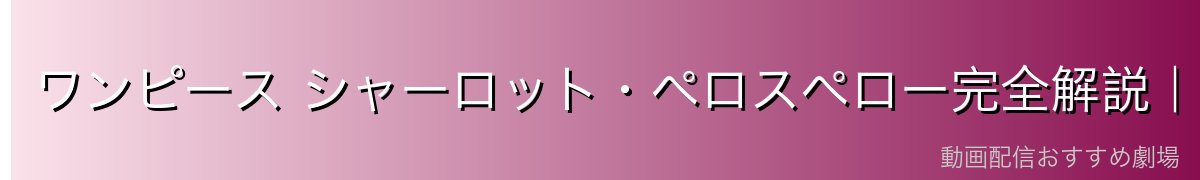 ワンピース シャーロット・ペロスペロー完全解説｜四皇ビッグ・マムの長男・ペロペロの実で飴を自在に操るお菓子の男【2026年最新】