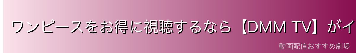 ワンピースをお得に視聴するなら【DMM TV】がイチオシ！