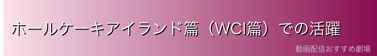 ホールケーキアイランド篇（WCI篇）での活躍
