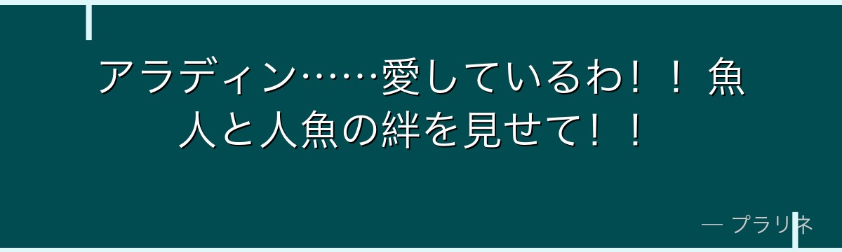 アラディン……愛しているわ!!魚人と人魚の絆を見せて!!