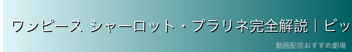 ワンピース シャーロット・プラリネ完全解説|ビッグマム娘・人魚・アラディンの妻・ホールケーキアイランドのサメ使い【2026年最新】