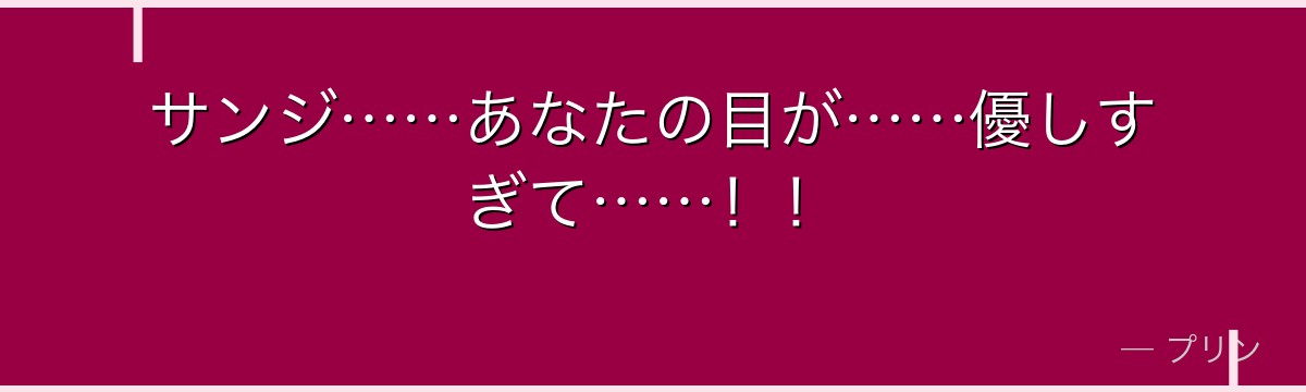 サンジ……あなたの目が……優しすぎて……！！